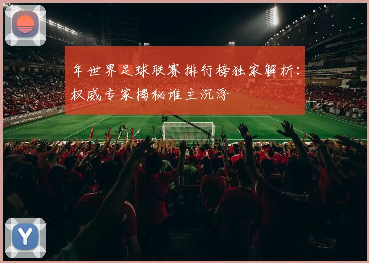 年世界足球联赛排行榜独家解析:权威专家揭秘谁主沉浮