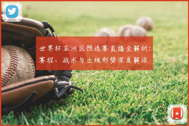 世界杯亚洲区预选赛直播全解析:赛程、战术与出线形势深度解读
