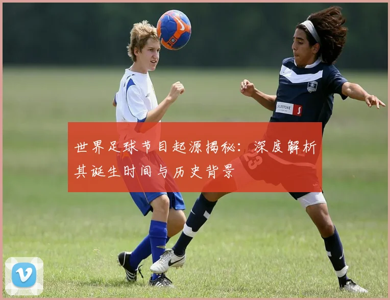 世界足球节目起源揭秘:深度解析其诞生时间与历史背景