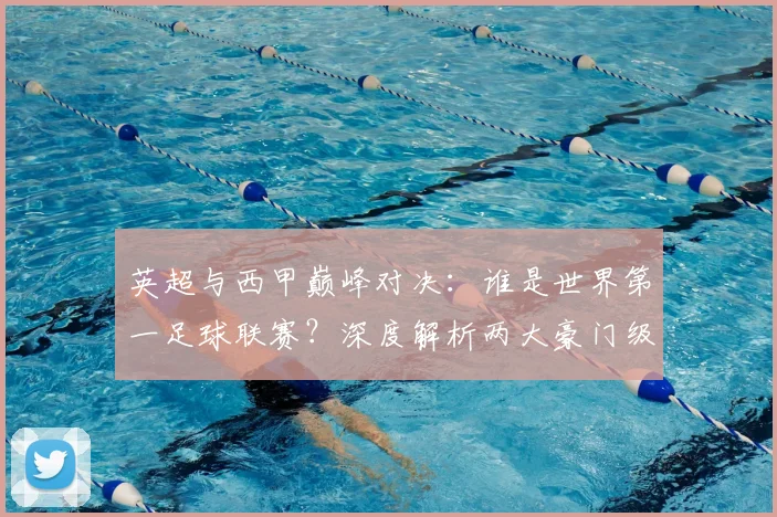 英超与西甲巅峰对决：谁是世界第一足球联赛？深度解析两大豪门级别之争