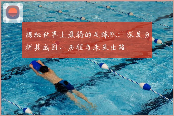 揭秘世界上最弱的足球队:深度分析其成因、历程与未来出路