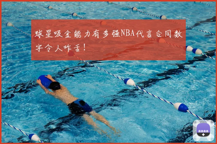 球星吸金能力有多强NBA代言合同数字令人咋舌！