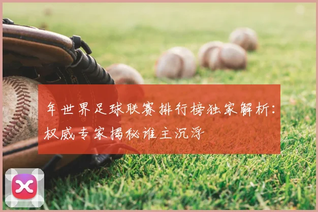 年世界足球联赛排行榜独家解析:权威专家揭秘谁主沉浮