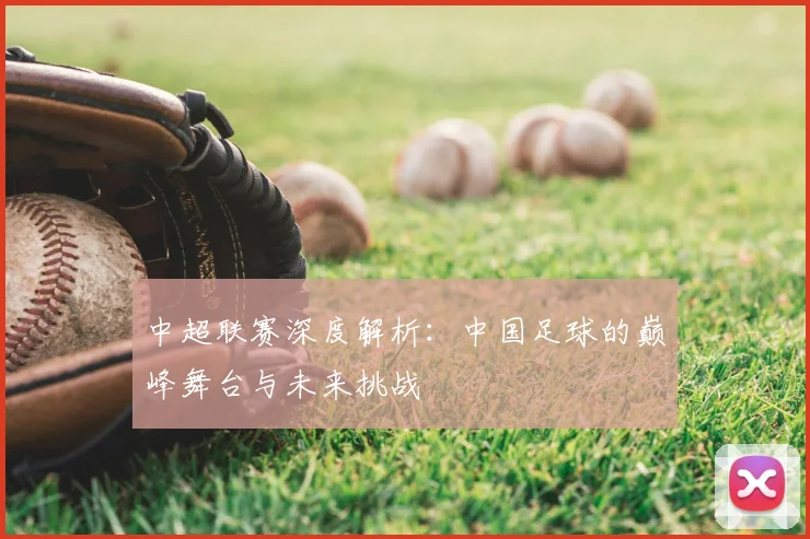 中超联赛深度解析:中国足球的巅峰舞台与未来挑战