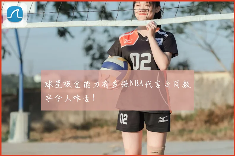 球星吸金能力有多强NBA代言合同数字令人咋舌!