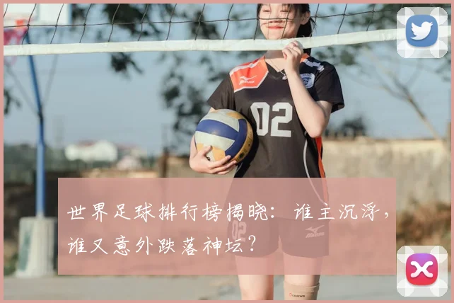 世界足球排行榜揭晓：谁主沉浮，谁又意外跌落神坛？