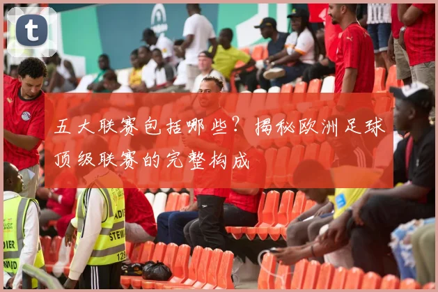 五大联赛包括哪些?揭秘欧洲足球顶级联赛的完整构成