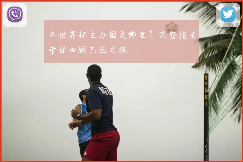 年世界杯主办国是哪里？完整指南带你回顾巴西之旅