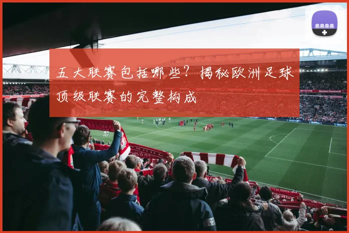 五大联赛包括哪些?揭秘欧洲足球顶级联赛的完整构成