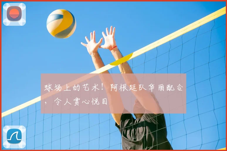 球场上的艺术!阿根廷队华丽配合,令人赏心悦目