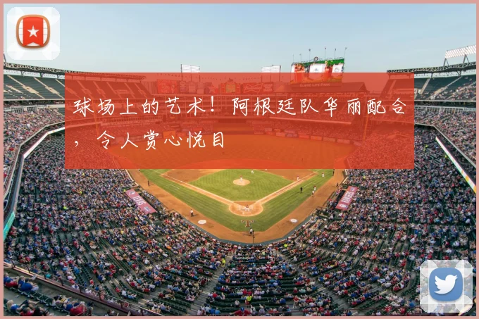 球场上的艺术!阿根廷队华丽配合,令人赏心悦目